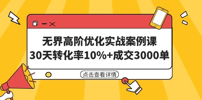 无界高阶优化实战案例课，30天转化率10%+成交3000单（8节课）-有量联盟