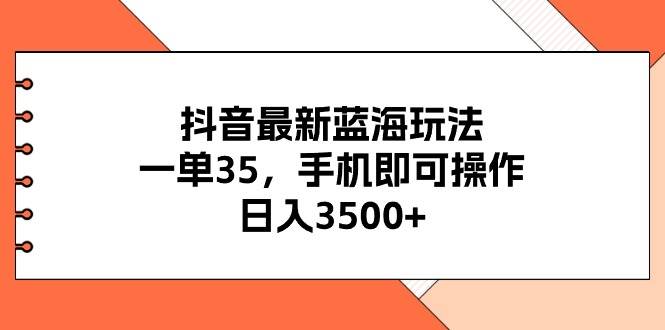 抖音最新蓝海玩法，一单35，手机即可操作，日入3500+，不了解一下真是…-有量联盟