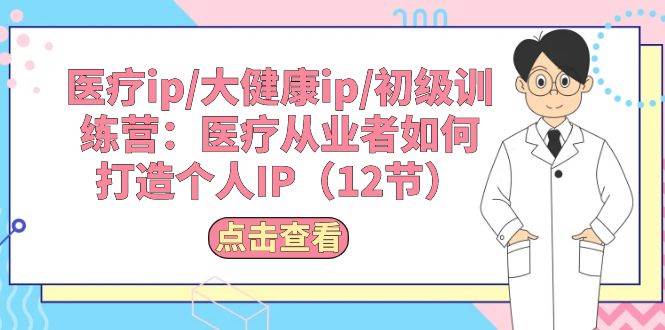 医疗ip/大健康ip/初级训练营：医疗从业者如何打造个人IP（12节）-有量联盟