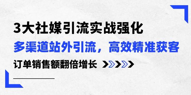 3大社媒引流实操强化，多渠道站外引流/高效精准获客/订单销售额翻倍增长-有量联盟