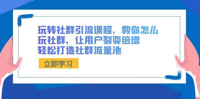 玩转社群 引流课程，教你怎么玩社群，让用户裂变倍增，轻松打造社群流量池-有量联盟