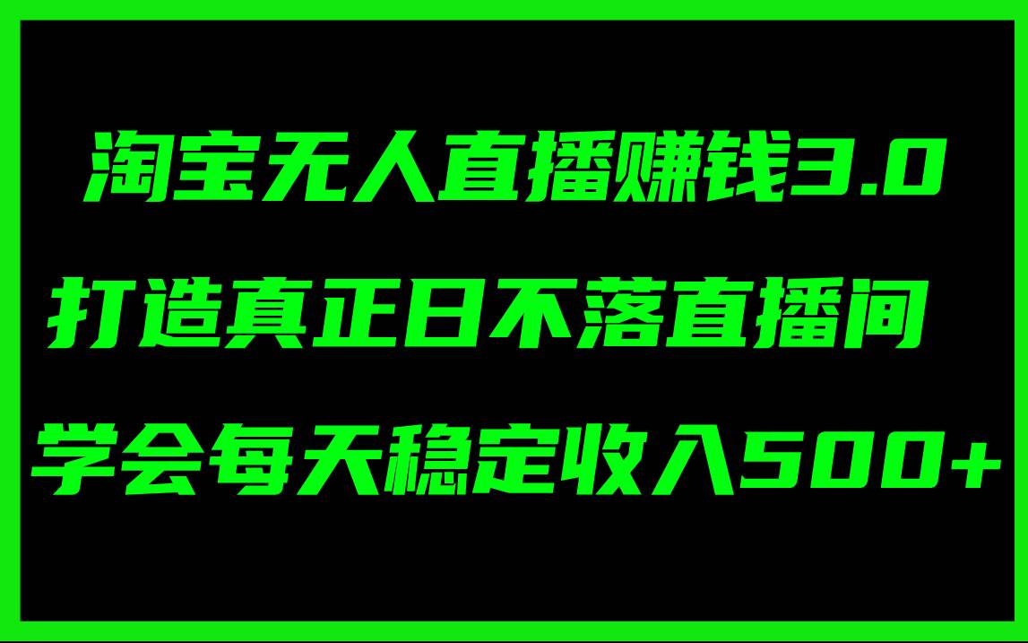 淘宝无人直播赚钱3.0，打造真正日不落直播间 ，学会每天稳定收入500+-有量联盟