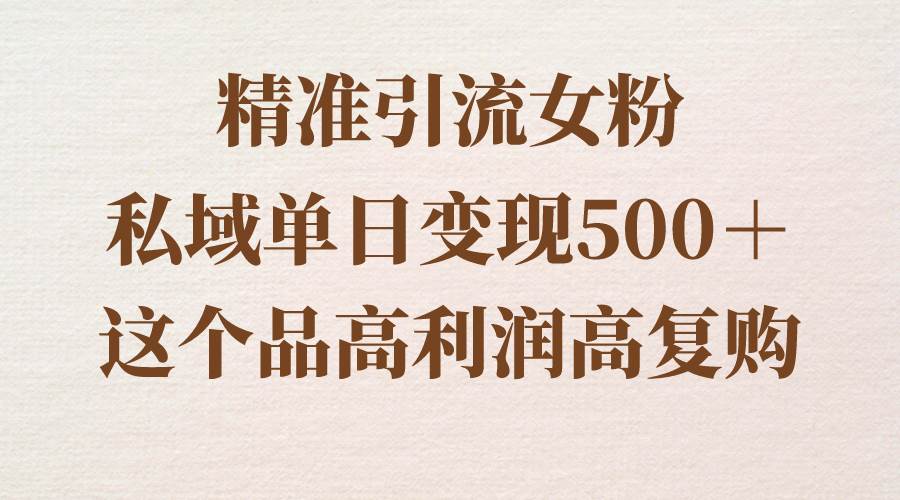 精准引流女粉，私域单日变现500＋，高利润高复购，保姆级实操教程分享-有量联盟