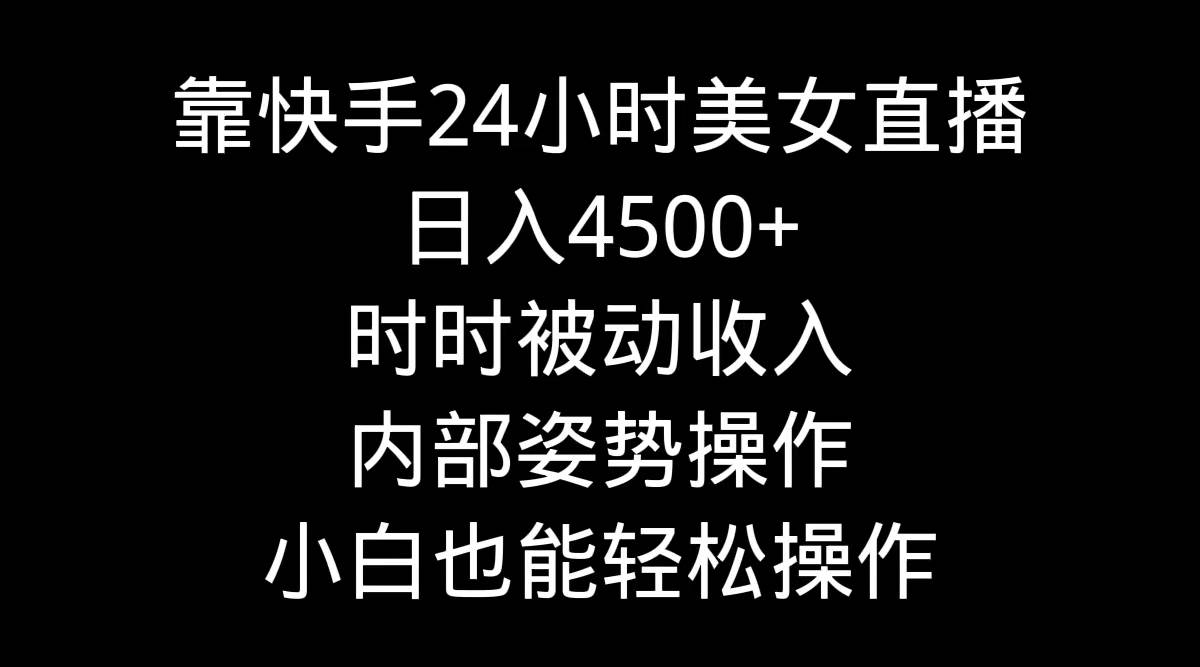 靠快手24小时美女直播，日入4500+，时时被动收入，内部姿势操作，小白也…-有量联盟