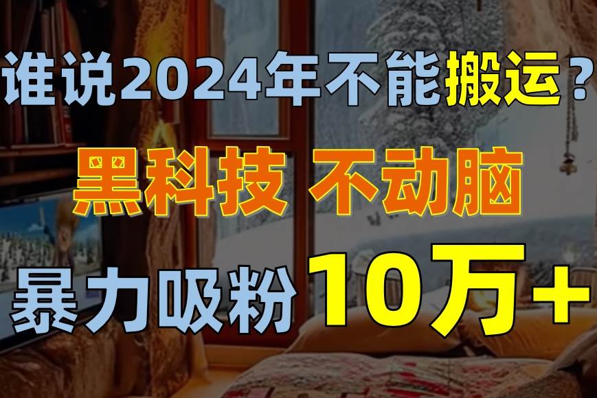 谁说2024年不能搬运？只动手不动脑，自媒体平台单月暴力涨粉10000+-有量联盟