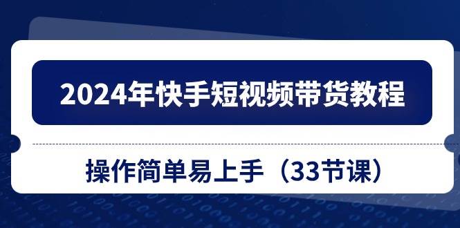 2024年快手短视频带货教程，操作简单易上手（33节课）-有量联盟