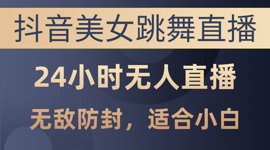 抖音美女跳舞直播，日入3000+，24小时无人直播，无敌防封技术，小白最…-有量联盟