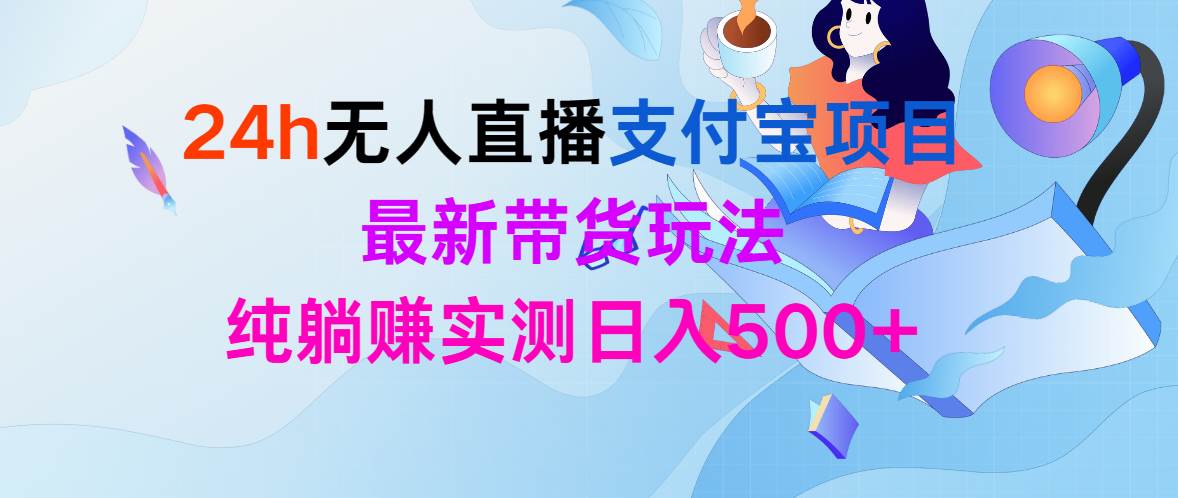 24h无人直播支付宝项目，最新带货玩法，纯躺赚实测日入500+-有量联盟