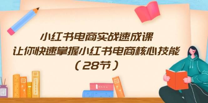 小红书电商实战速成课，让你快速掌握小红书电商核心技能（28节）-有量联盟