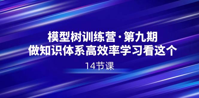 模型树特训营·第九期，做知识体系高效率学习看这个（14节课）-有量联盟