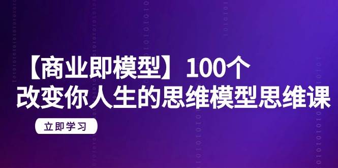 【商业 即模型】100个-改变你人生的思维模型思维课-20节-无水印-有量联盟