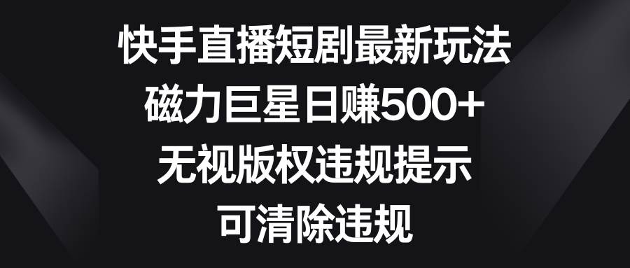 快手直播短剧最新玩法，磁力巨星日赚500+，无视版权违规提示，可清除违规-有量联盟