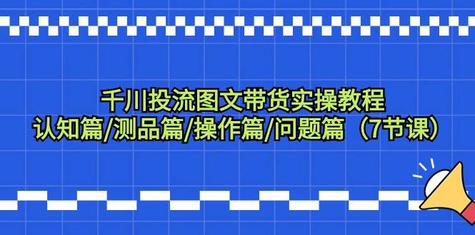 千川投流图文带货实操教程：认知篇/测品篇/操作篇/问题篇（7节课）-有量联盟