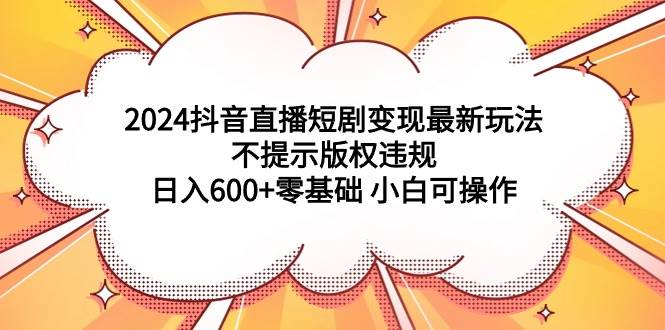 2024抖音直播短剧变现最新玩法，不提示版权违规 日入600+零基础 小白可操作-有量联盟