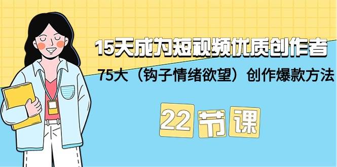 15天成为短视频-优质创作者+75大（钩子-情绪欲望）创作爆款方法-22节课-有量联盟