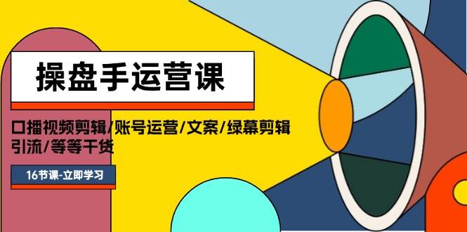 操盘手运营课程：口播视频剪辑/账号运营/文案/绿幕剪辑/引流/干货/16节-有量联盟