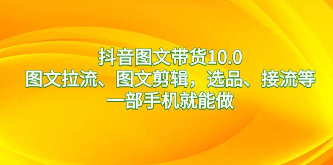 抖音图文带货10.0，图文拉流、图文剪辑，选品、接流等，一部手机就能做-有量联盟