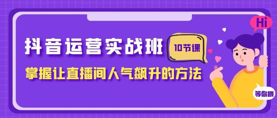 抖音运营实战班，掌握让直播间人气飙升的方法（10节课）-有量联盟