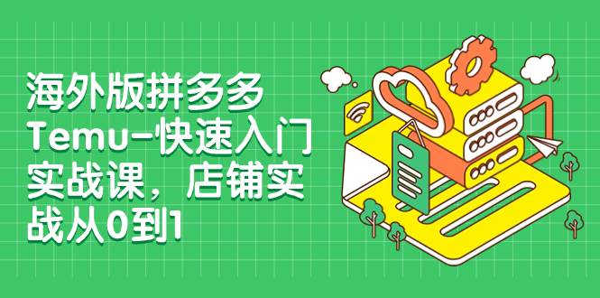 海外版拼多多Temu-快速入门实战课，店铺实战从0到1（12节课）-有量联盟