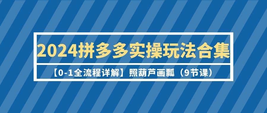 2024拼多多实操玩法合集【0-1全流程详解】照葫芦画瓢（9节课）-有量联盟