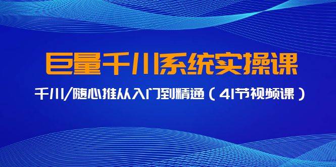 巨量千川系统实操课，千川/随心推从入门到精通（41节视频课）-有量联盟