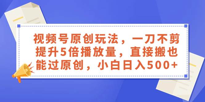 视频号原创玩法，一刀不剪提升5倍播放量，直接搬也能过原创，小白日入500+-有量联盟