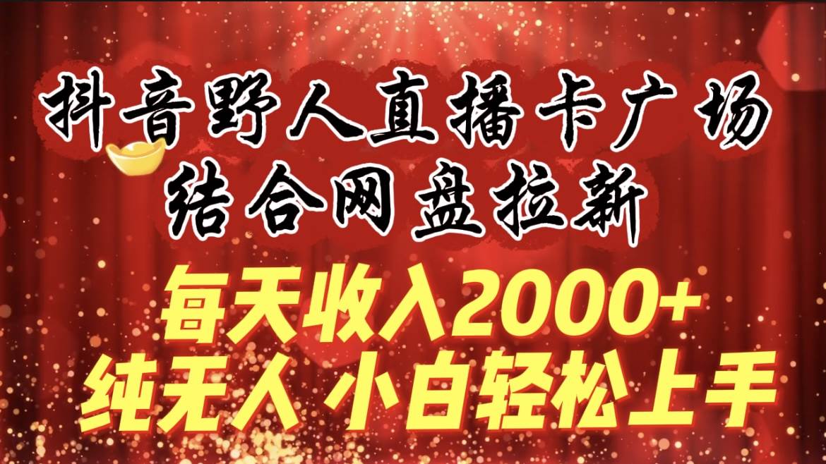 每天收入2000+，抖音野人直播卡广场，结合网盘拉新，纯无人，小白轻松上手-有量联盟