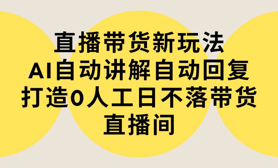 直播带货新玩法，AI自动讲解自动回复 打造0人工日不落带货直播间-教程+软件-有量联盟