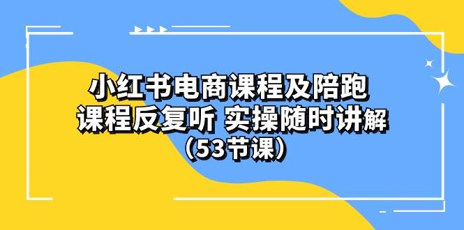 小红书电商课程陪跑课 课程反复听 实操随时讲解 （53节课）-有量联盟