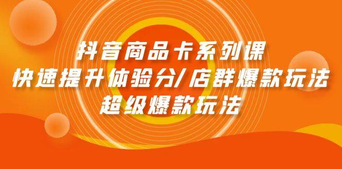 抖音商品卡系列课：快速提升体验分/店群爆款玩法/超级爆款玩法-有量联盟