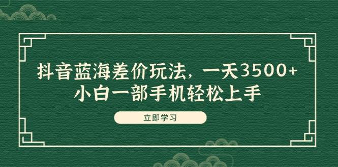 抖音蓝海差价玩法，一天3500+，小白一部手机轻松上手-有量联盟