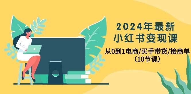 2024年最新小红书变现课，从0到1电商/买手带货/接商单（10节课）-有量联盟