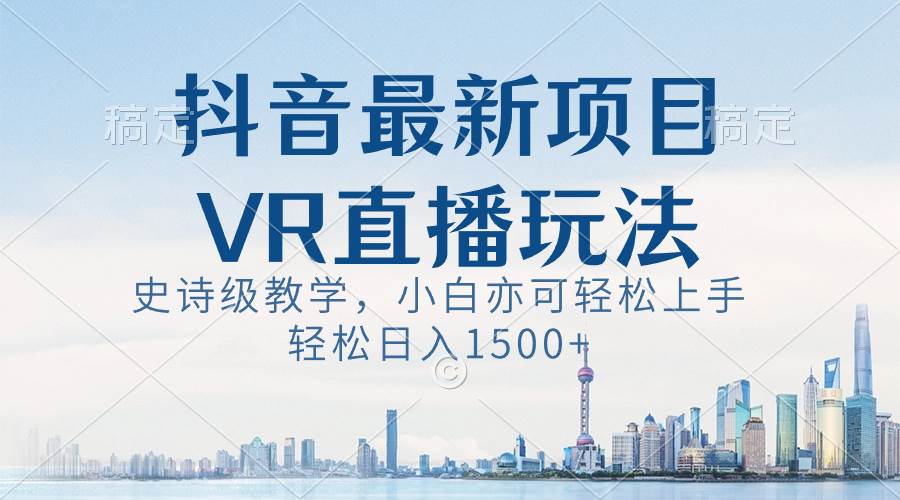 抖音最新VR直播玩法，史诗级教学，小白也可轻松上手，轻松日入1500+-有量联盟