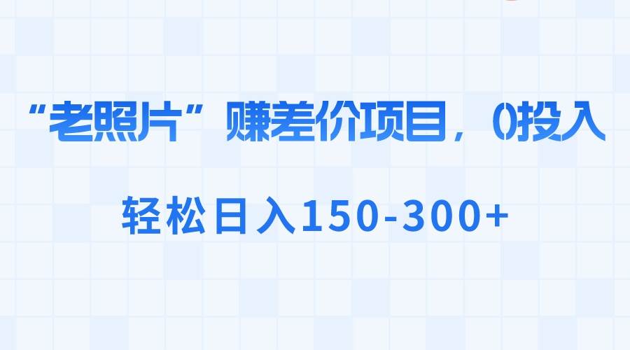 “老照片”赚差价，0投入，轻松日入150-300+-有量联盟