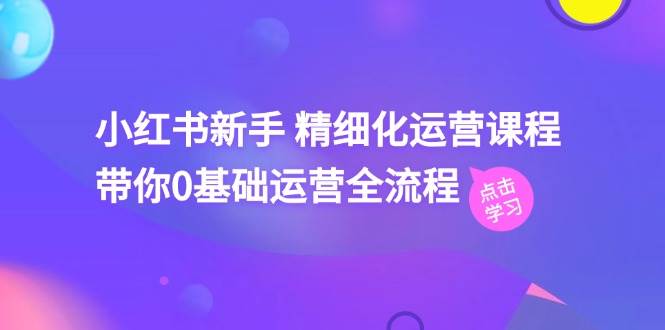 小红书新手 精细化运营课程，带你0基础运营全流程（41节视频课）-有量联盟