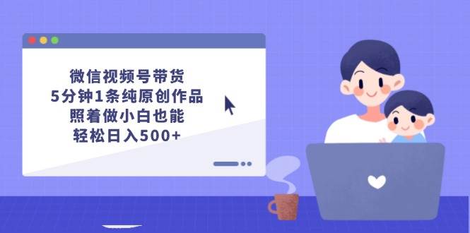 微信视频号带货，5分钟1条纯原创作品，照着做小白也能轻松日入500+-有量联盟