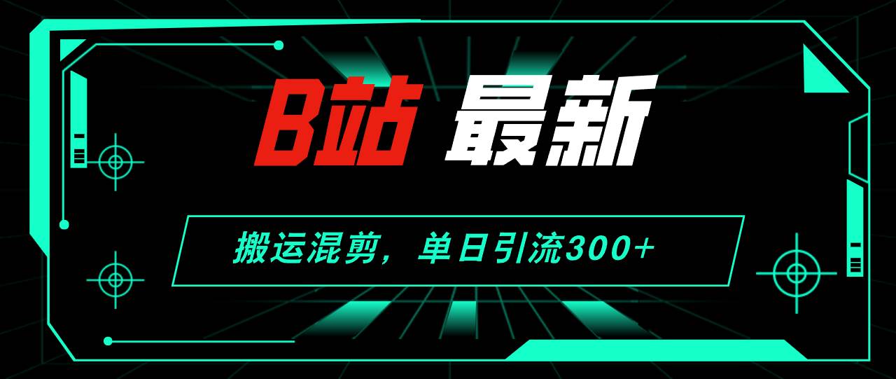 B站最新，搬运混剪，单日引流300+创业粉-有量联盟