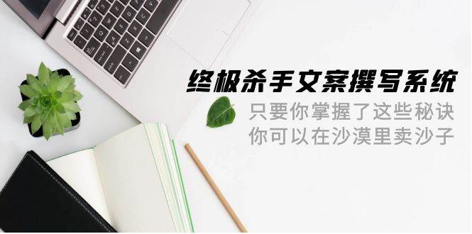 终极 杀手文案-撰写系统 只要你掌握了这些秘诀 你可以在沙漠里卖沙子-42节-有量联盟