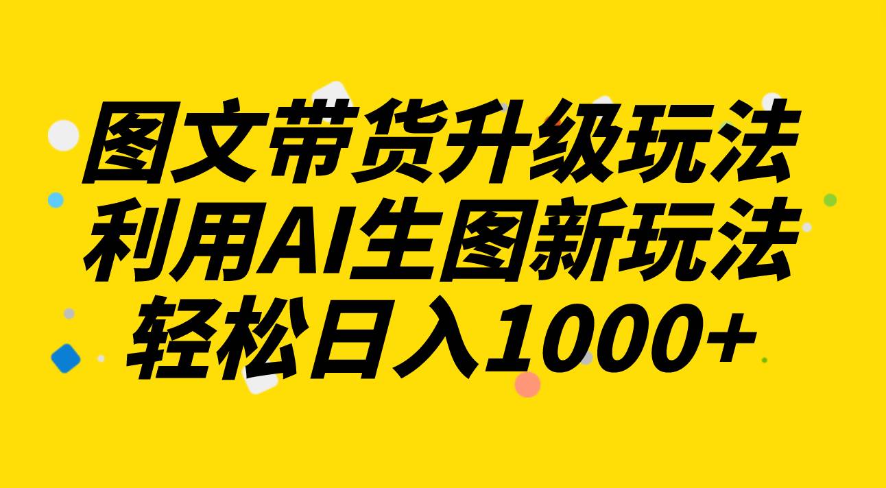 图文带货升级玩法2.0分享，利用AI生图新玩法，每天半小时轻松日入1000+-有量联盟