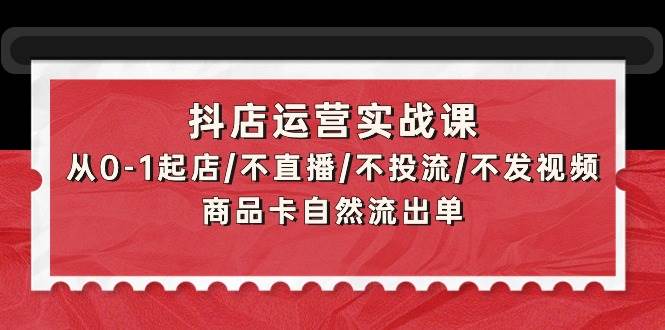 抖店运营实战课：从0-1起店/不直播/不投流/不发视频/商品卡自然流出单-有量联盟