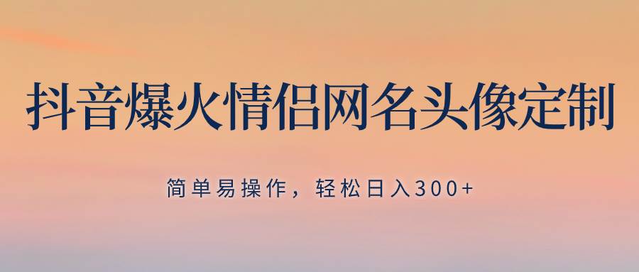 抖音爆火情侣网名头像定制，简单易操作，轻松日入300+，无需养号-有量联盟