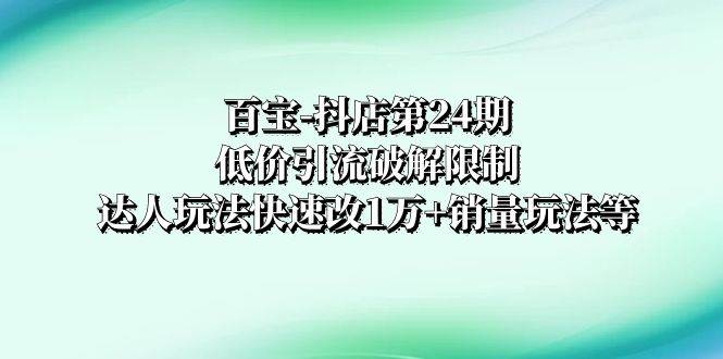 百宝-抖店第24期：低价引流破解限制，达人玩法快速改1万+销量玩法等-有量联盟