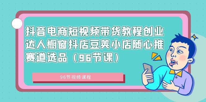 抖音电商短视频带货教程创业达人橱窗抖店豆荚小店随心推赛道选品（96节课）-有量联盟