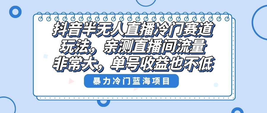 抖音半无人直播冷门赛道玩法，直播间流量非常大，单号收益也不低！-有量联盟