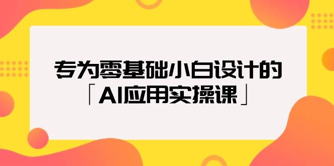 专为零基础小白设计的「AI应用实操课」-有量联盟