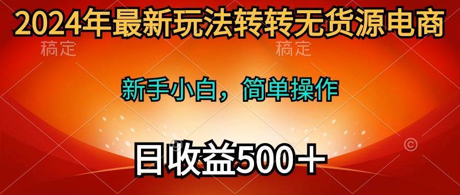 2024年最新玩法转转无货源电商，新手小白 简单操作，长期稳定 日收入500＋-有量联盟