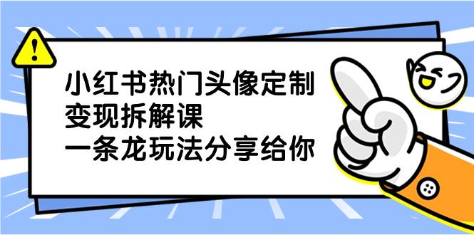 小红书热门头像定制变现拆解课，一条龙玩法分享给你-有量联盟