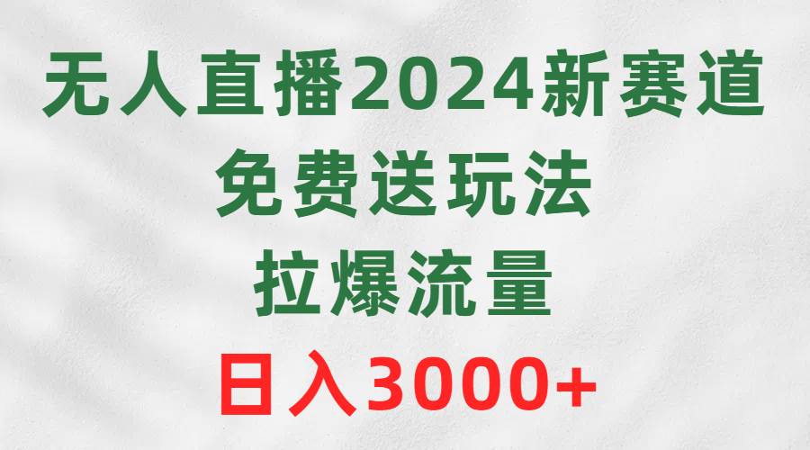 无人直播2024新赛道，免费送玩法，拉爆流量，日入3000+-有量联盟