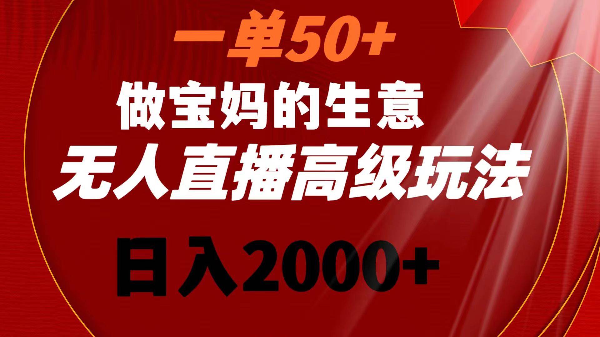 一单50+做宝妈的生意 无人直播高级玩法 日入2000+-有量联盟