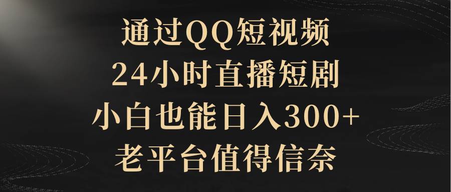 通过QQ短视频、24小时直播短剧，小白也能日入300+，老平台值得信赖-有量联盟